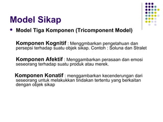 Model Sikap
 Model Tiga Komponen (Tricomponent Model)
Komponen Kognitif : Menggmbarkan pengetahuan dan
persepsi terhadap ...
