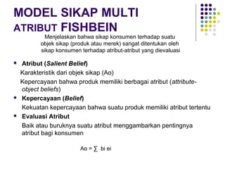 MODEL SIKAP MULTI
ATRIBUT FISHBEIN
 Atribut (Salient Belief)
Karakteristik dari objek sikap (Ao)
Kepercayaan bahwa produk...