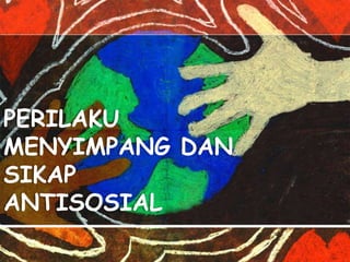 PERILAKU
MENYIMPANG DAN
SIKAP
ANTISOSIAL
 