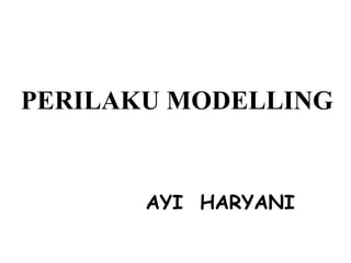PERILAKU MODELLING
AYI HARYANI
 