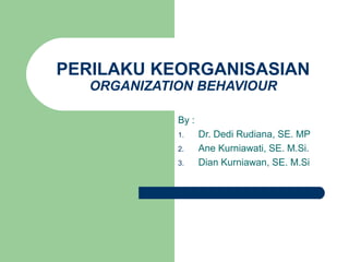 PERILAKU KEORGANISASIAN
ORGANIZATION BEHAVIOUR
By :
1. Dr. Dedi Rudiana, SE. MP
2. Ane Kurniawati, SE. M.Si.
3. Dian Kurniawan, SE. M.Si
 
