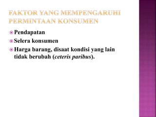  Pendapatan
 Selera konsumen
 Harga barang, disaat kondisi yang lain
tidak berubah (ceteris paribus).
 