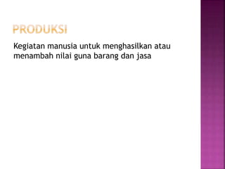 Kegiatan manusia untuk menghasilkan atau
menambah nilai guna barang dan jasa
 