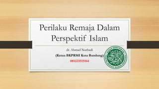 Perilaku Remaja Dalam
Perspektif Islam
dr. Ahmad Nurhadi
(Ketua BKPRMI Kota Bandung)
081223515164
 