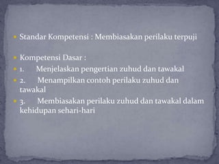  Standar Kompetensi : Membiasakan perilaku terpuji
 Kompetensi Dasar :
 1. Menjelaskan pengertian zuhud dan tawakal
 2. Menampilkan contoh perilaku zuhud dan
tawakal
 3. Membiasakan perilaku zuhud dan tawakal dalam
kehidupan sehari-hari
 