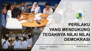 PERILAKU
YANG MENDUKUNG
TEGAKNYA NILAI NILAI
DEMOKRASI
Disusun oleh KELOMPOK 6
XI MIPA 2
SMAN 52 Jakarta
 