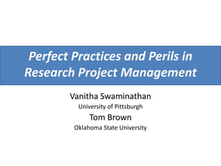 Perfect Practices and Perils in
Research Project Management
Vanitha Swaminathan
University of Pittsburgh
Tom Brown
Oklahoma State University
 