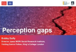 © Ipsos MORI / King’s College London
Bobby Duffy
Director, Ipsos MORI Social Research Institute,
Visiting Senior Fellow, King’s College London
Perception gaps
 