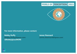 30
For more information, please contact:
Bobby Duffy
Bobby.Duffy@ipsos.com
@BobbyIpsosMORI
James Stannard
James.Stannard@ipsos.com
PERILS OF PERCEPTION 2015
 