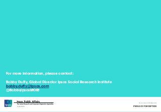 Source: Ipsos Global @dvisor 
PERILS OF PERCEPTION 
34 © Ipsos MORI 
© Ipsos MORI 
Source: Ipsos Global @dvisor 
PERILS OF PERCEPTION 
For more information, please contact: 
Bobby Duffy, Global Director Ipsos Social Research Institute 
bobby.duffy@ipsos.com 
@BobbyIpsosMORI 
