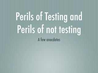 Perils of Testing and
Perils of not testing
      A few anecdotes
 