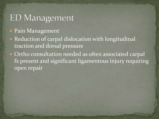  Pain Management
 Reduction of carpal dislocation with longitudinal
traction and dorsal pressure
 Ortho consultation needed as often associated carpal
fx present and significant ligamentous injury requiring
open repair
 