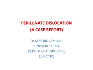 PERILUNATE DISLOCATION
(A CASE REPORT)
Dr KISHORE VEMULA,
JUNIOR RESIDENT,
DEPT OF ORTHOPAEDICS,
SVMC,TPT.
 