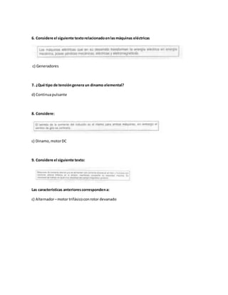 6. Considere el siguiente textorelacionadoenlasmáquinas eléctricas
c) Generadores
7. ¿Qué tipo de tensióngenera un dinamo elemental?
d) Continuapulsante
8. Considere:
c) Dinamo,motorDC
9. Considere el siguiente texto:
Las características anteriorescorrespondena:
c) Alternador–motor trifásicoconrotor devanado
 