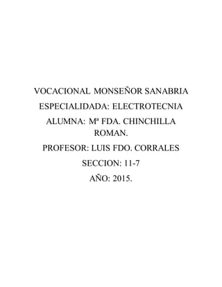VOCACIONAL MONSEÑOR SANABRIA
ESPECIALIDADA: ELECTROTECNIA
ALUMNA: Mª FDA. CHINCHILLA
ROMAN.
PROFESOR: LUIS FDO. CORRALES
SECCION: 11-7
AÑO: 2015.
 