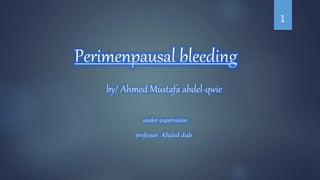 Perimenpausal bleeding
by/ Ahmed Mustafa abdel-qwie
under supervision
professor : Khaled diab
1
 