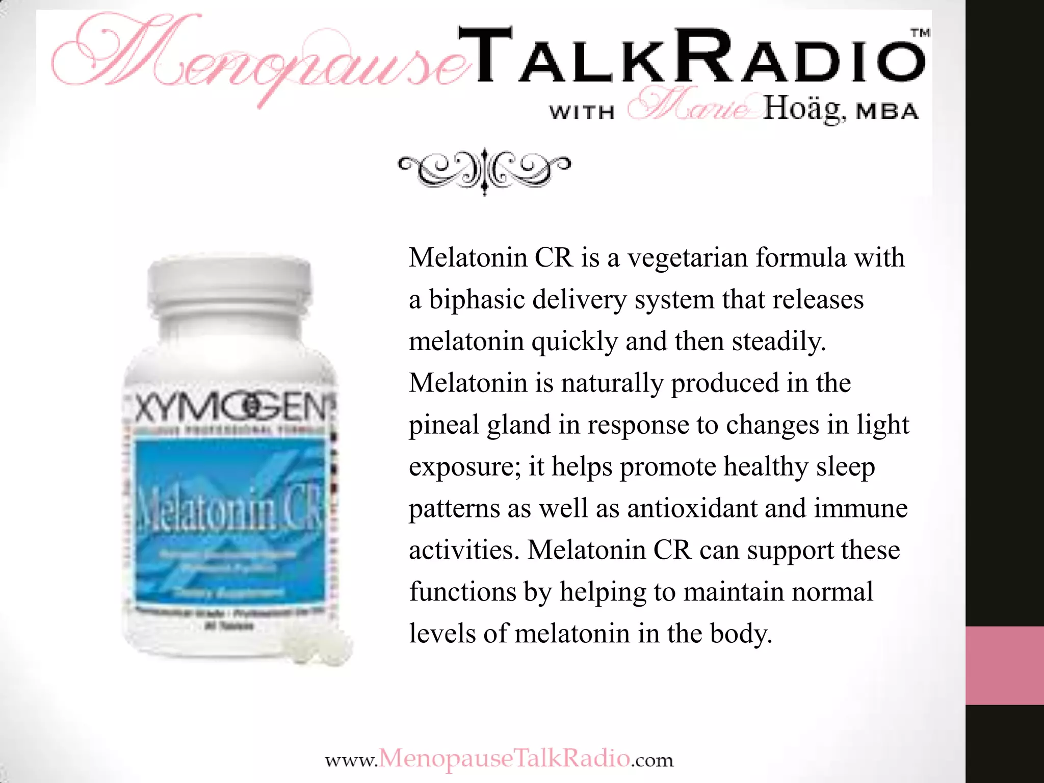 Melatonin CR is a vegetarian formula with
a biphasic delivery system that releases
melatonin quickly and then steadily.
Melatonin is naturally produced in the
pineal gland in response to changes in light
exposure; it helps promote healthy sleep
patterns as well as antioxidant and immune
activities. Melatonin CR can support these
functions by helping to maintain normal
levels of melatonin in the body.

 