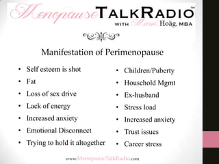 Manifestation of Perimenopause
• Self esteem is shot

• Children/Puberty

• Fat

• Household Mgmt

• Loss of sex drive

• Ex-husband

• Lack of energy

• Stress load

• Increased anxiety

• Increased anxiety

• Emotional Disconnect

• Trust issues

• Trying to hold it altogether

• Career stress

 