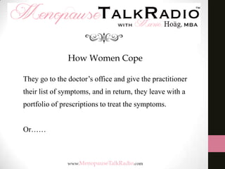 How Women Cope
They go to the doctor’s office and give the practitioner
their list of symptoms, and in return, they leave with a
portfolio of prescriptions to treat the symptoms.
Or……

 