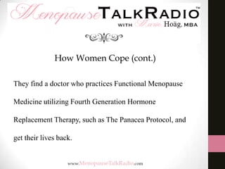How Women Cope (cont.)
They find a doctor who practices Functional Menopause

Medicine utilizing Fourth Generation Hormone
Replacement Therapy, such as The Panacea Protocol, and

get their lives back.

 