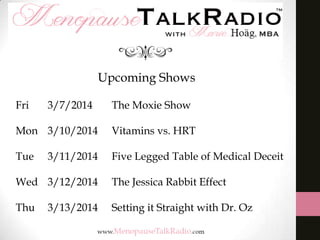 Upcoming Shows
Fri

3/7/2014

The Moxie Show

Mon 3/10/2014

Vitamins vs. HRT

Tue

Five Legged Table of Medical Deceit

3/11/2014

Wed 3/12/2014

The Jessica Rabbit Effect

Thu

Setting it Straight with Dr. Oz

3/13/2014

 