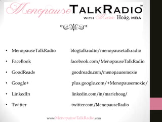 • MenopauseTalkRadio

blogtalkradio/menopausetalkradio

• FaceBook

facebook.com/MenopauseTalkRadio

• GoodReads

goodreads.com/menopausemoxie

• Google+

plus.google.com/+Menopausemoxie/

• LinkedIn

linkedin.com/in/mariehoag/

• Twitter

twitter.com/MenopauseRadio

 
