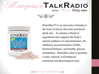 RelaxMax™ is an innovative formula in
the form of cherry-flavored, powdered
drink mix. It contains a blend of
ingredients that supports the body's
natural synthesis of catecholamines, the
inhibitory neurotransmitter GABA,
hormonal balance, and healthy glucose
metabolism. RelaxMax aims to promote
a calm, relaxed, well-balanced
emotional and physiological state.

 