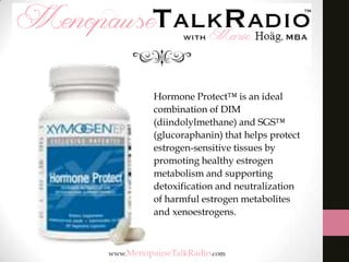 Hormone Protect™ is an ideal
combination of DIM
(diindolylmethane) and SGS™
(glucoraphanin) that helps protect
estrogen-sensitive tissues by
promoting healthy estrogen
metabolism and supporting
detoxification and neutralization
of harmful estrogen metabolites
and xenoestrogens.

 