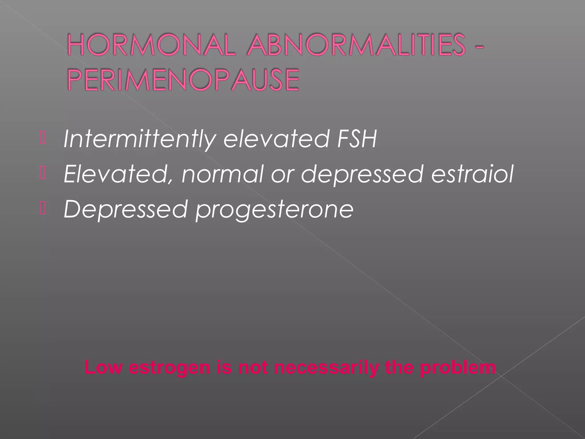 Low estrogen is not necessarily the problem
 Intermittently elevated FSH
 Elevated, normal or depressed estraiol
 Depressed progesterone
 