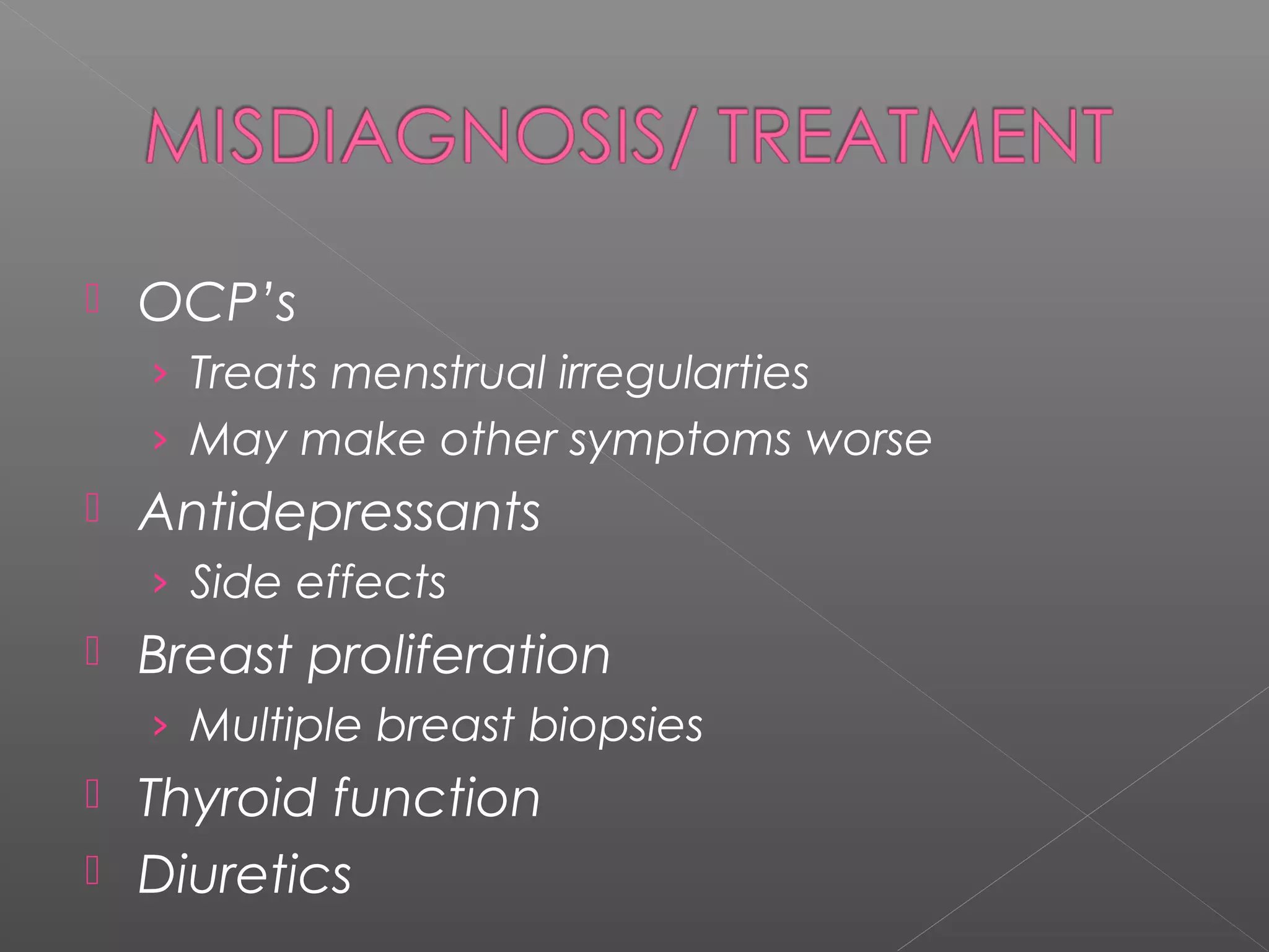  OCP’s
› Treats menstrual irregularties
› May make other symptoms worse
 Antidepressants
› Side effects
 Breast proliferation
› Multiple breast biopsies
 Thyroid function
 Diuretics
 