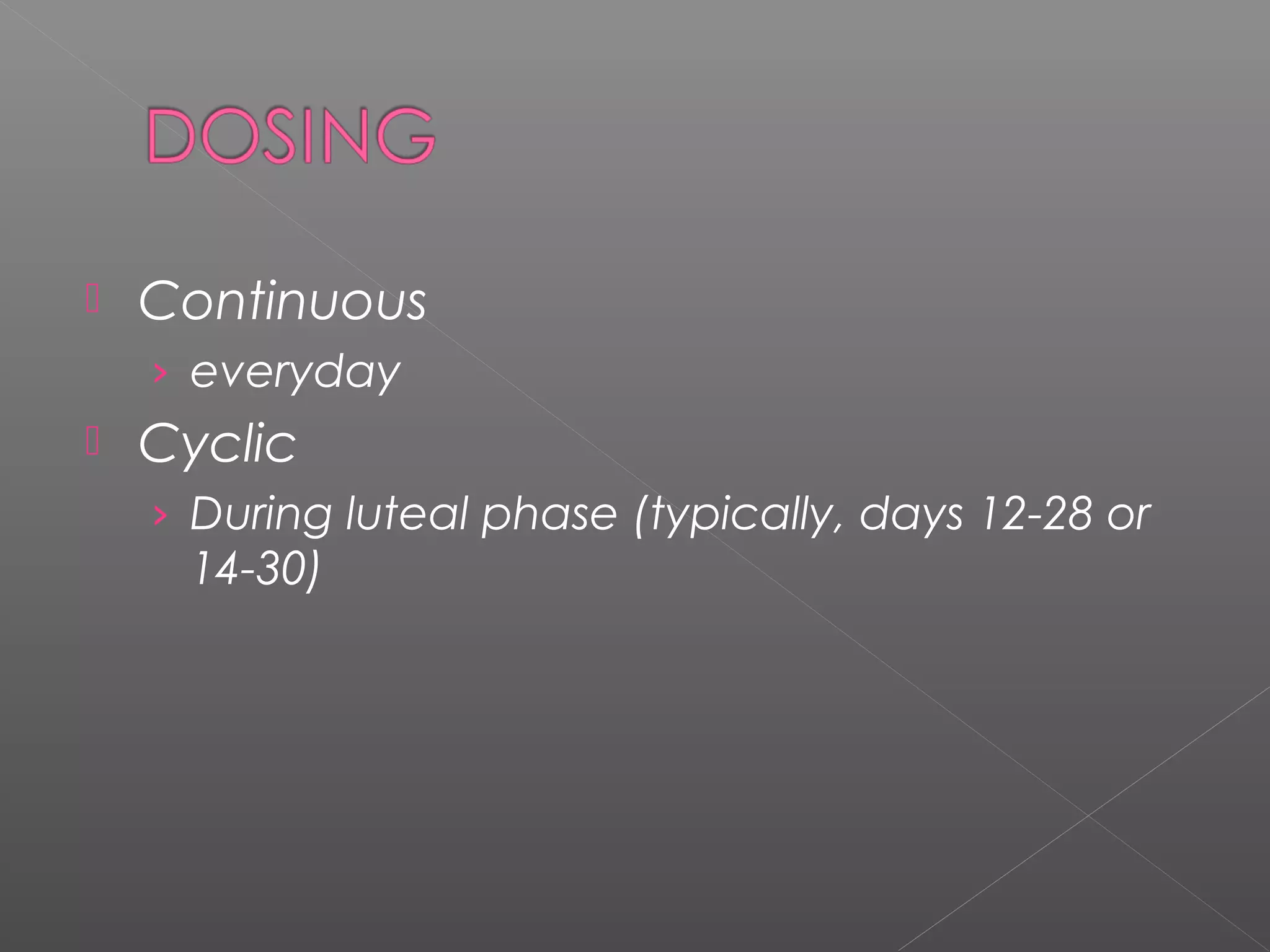  Continuous
› everyday
 Cyclic
› During luteal phase (typically, days 12-28 or
14-30)
 