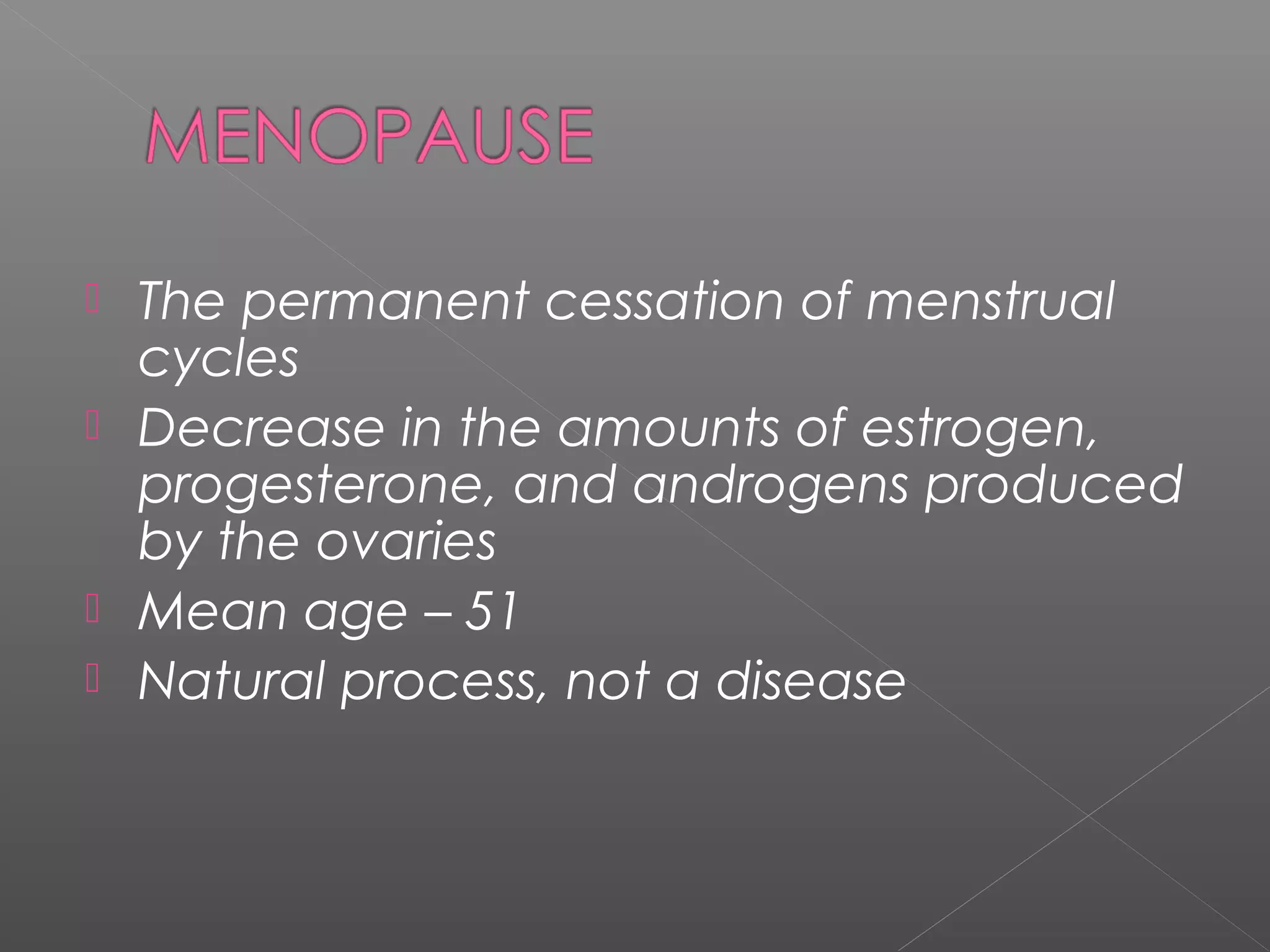  The permanent cessation of menstrual
cycles
 Decrease in the amounts of estrogen,
progesterone, and androgens produced
by the ovaries
 Mean age – 51
 Natural process, not a disease
 