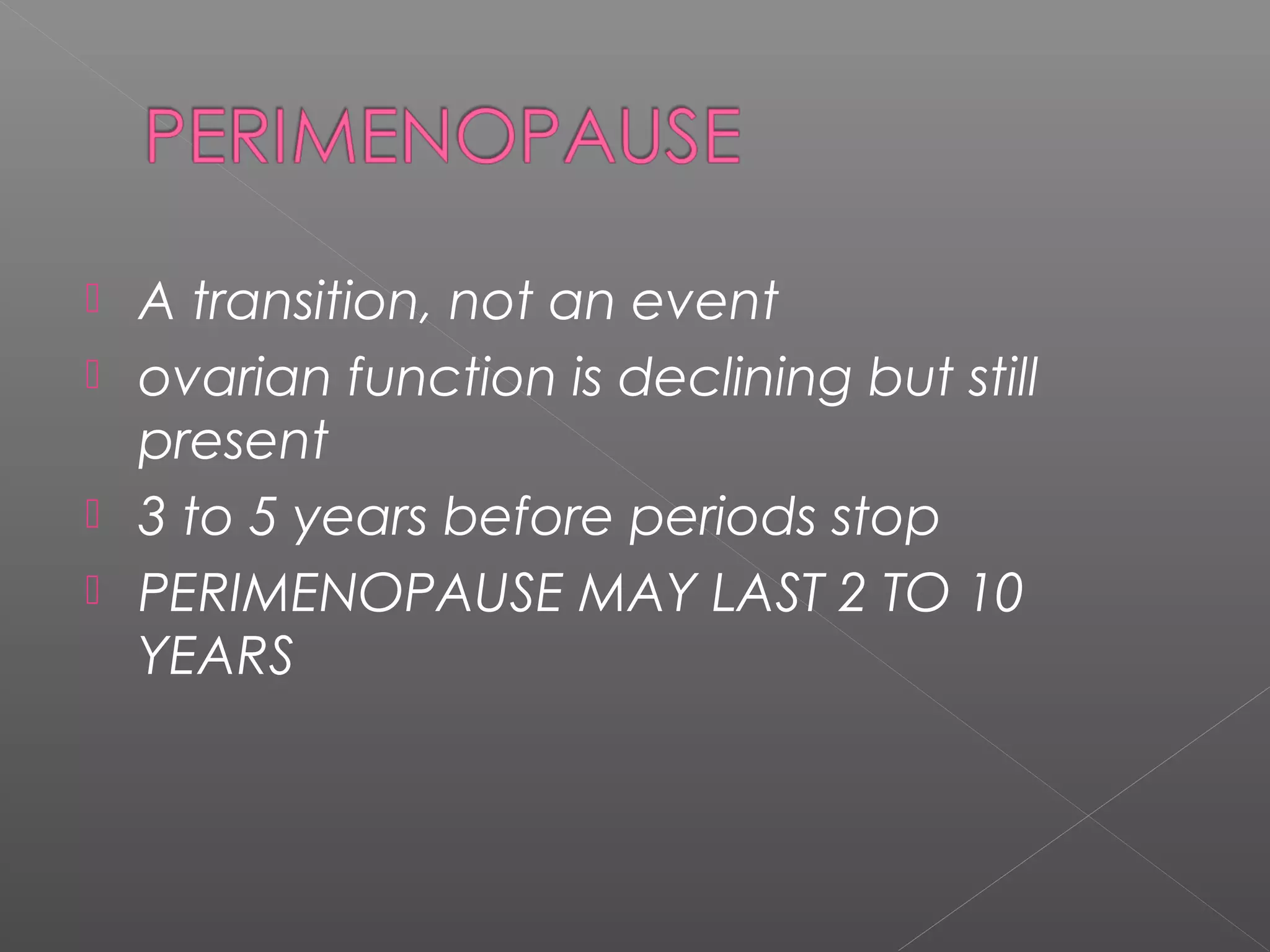  A transition, not an event
 ovarian function is declining but still
present
 3 to 5 years before periods stop
 PERIMENOPAUSE MAY LAST 2 TO 10
YEARS
 