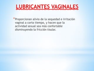 LUBRICANTES VAGINALES
*Proporcionan alivio de la sequedad e irritación
vaginal a corto tiempo, y hacen que la
actividad sexual sea más confortable
disminuyendo la fricción tisular.
 