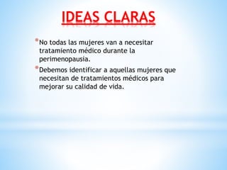 IDEAS CLARAS
*No todas las mujeres van a necesitar
tratamiento médico durante la
perimenopausia.
*Debemos identificar a aquellas mujeres que
necesitan de tratamientos médicos para
mejorar su calidad de vida.
 