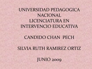 UNIVERSIDAD PEDAGOGICA NACIONAL LICENCIATURA EN INTERVENCIO EDUCATIVA CANDIDO CHAN  PECH SILVIA RUTH RAMIREZ ORTIZ JUNIO 2009 