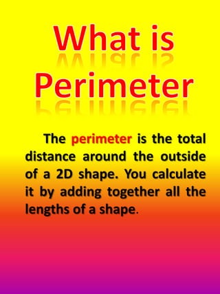 The perimeter is the total
distance around the outside
of a 2D shape. You calculate
it by adding together all the
lengths of a shape.
 
