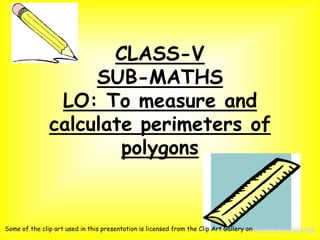 CLASS-V
SUB-MATHS
LO: To measure and
calculate perimeters of
polygons
Some of the clip art used in this presentation is licensed from the Clip Art Gallery on DiscoverySchool.com
 