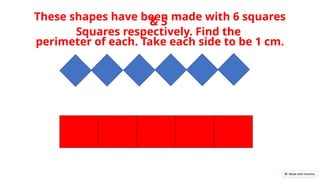 These shapes have been made with 6 squares
& 5
Squares respectively. Find the
perimeter of each. Take each side to be 1 cm.
 