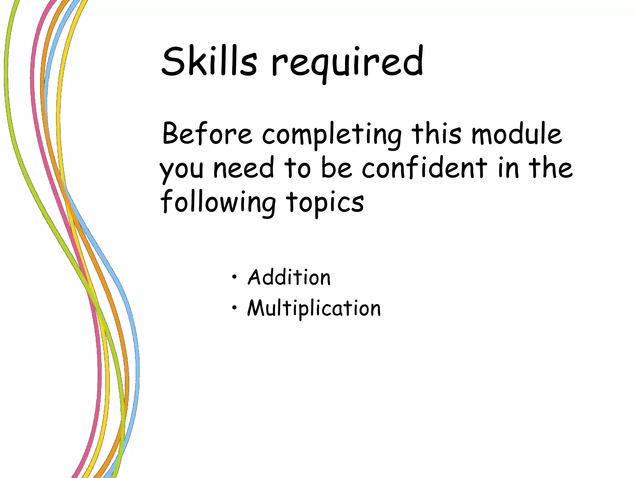 Skills required Before completing this module you need to be confident in the following topics Addition  Multiplication  