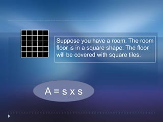 A = s x s
Suppose you have a room. The room
floor is in a square shape. The floor
will be covered with square tiles.
 