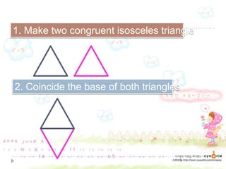 1. Make two congruent isosceles triangle
2. Coincide the base of both triangles
 