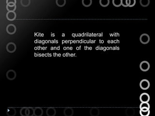 Kite is a quadrilateral with
diagonals perpendicular to each
other and one of the diagonals
bisects the other.
 