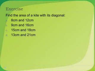 Exercise
Find the area of a kite with its diagonal:
a. 8cm and 12cm
b. 9cm and 16cm
c. 15cm and 18cm
d. 13cm and 21cm
 