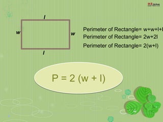 P = 2 (w + l)
l
w w
l
Perimeter of Rectangle= w+w+l+l
Perimeter of Rectangle= 2w+2l
Perimeter of Rectangle= 2(w+l)
 