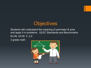 Objectives
Students will understand the meaning of perimeter & area
and apply it in problems. GLEC Standards and Benchmarks
M.UN. 03.05 II .3.2
3 grade math
 