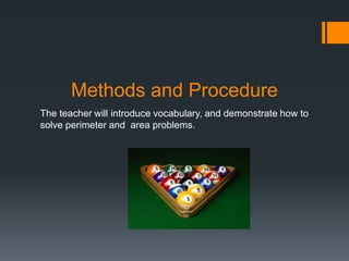 Methods and Procedure
The teacher will introduce vocabulary, and demonstrate how to
solve perimeter and area problems.
 