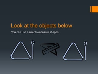 Look at the objects below
You can use a ruler to measure shapes.
 