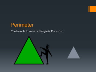 Perimeter
The formula to solve a triangle is P = a+b+c
 