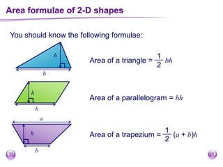 Area formulae of 2-D shapes
You should know the following formulae:
b
h
Area of a triangle = bh
1
2
Area of a parallelogram = bh
Area of a trapezium = (a + b)h
1
2
b
h
a
h
b
 
